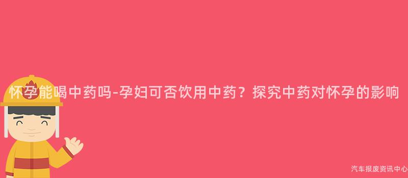 怀孕能喝中药吗-孕妇可否饮用中药？探究中药对怀孕的影响