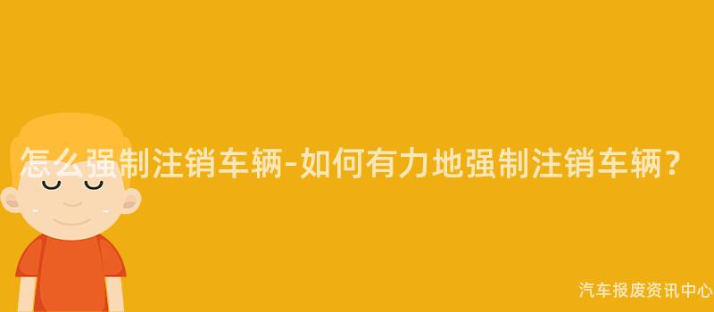 怎么强制注销车辆-如何有力地强制注销车辆？