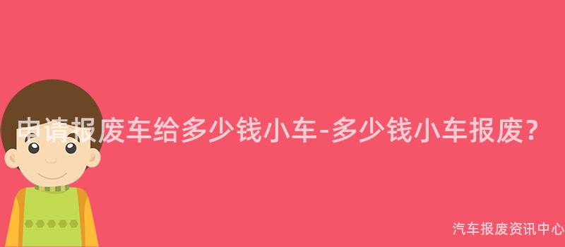 申请报废车给多少钱小车-多少钱小车报废？