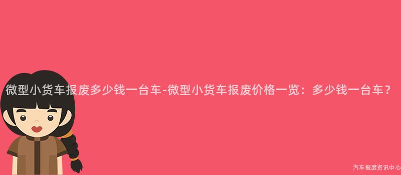 微型小货车报废多少钱一台车-微型小货车报废价格一览：多少钱一台车？