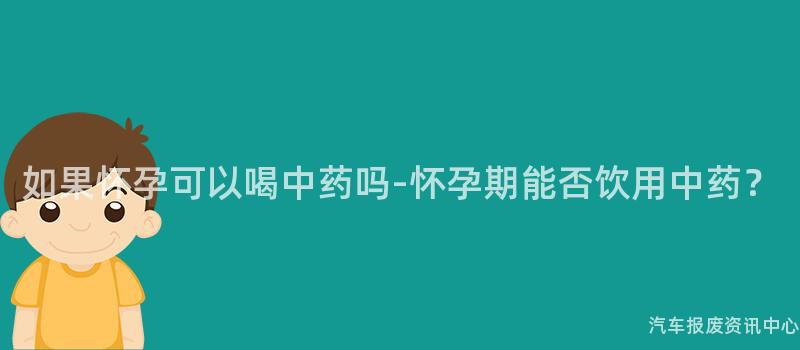 如果怀孕可以喝中药吗-怀孕期能否饮用中药？