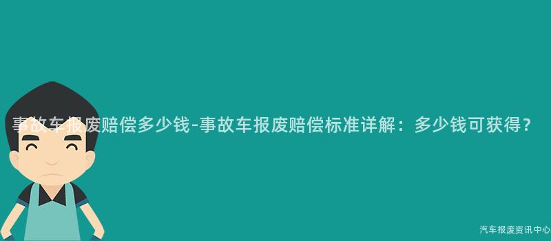 事故车报废赔偿多少钱-事故车报废赔偿标准详解：多少钱可获得？