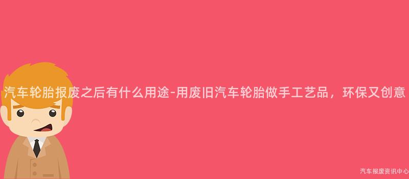 汽车轮胎报废之后有什么用途-用废旧汽车轮胎做手工艺品，环保又创意