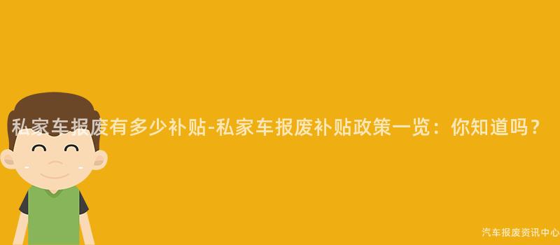 私家车报废有多少补贴-私家车报废补贴政策一览：你知道吗？