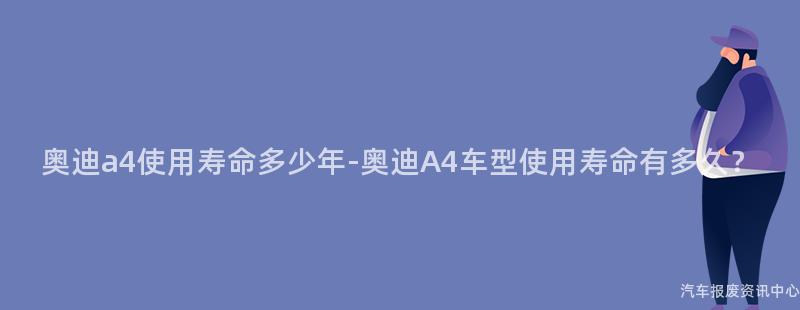 奥迪a4使用寿命多少年-奥迪A4车型使用寿命有多久？