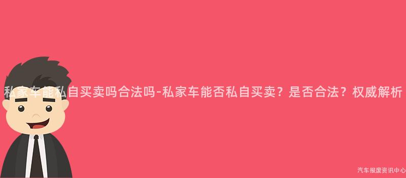 私家车能私自买卖吗合法吗-私家车能否私自买卖？是否合法？权威解析