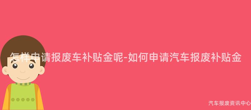怎样申请报废车补贴金呢-如何申请汽车报废补贴金