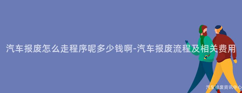汽车报废怎么走程序呢多少钱啊-汽车报废流程及相关费用