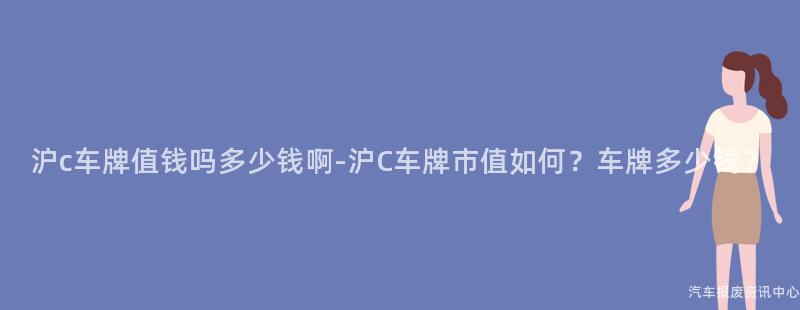 沪c车牌值钱吗多少钱啊-沪C车牌市值如何？车牌多少钱？