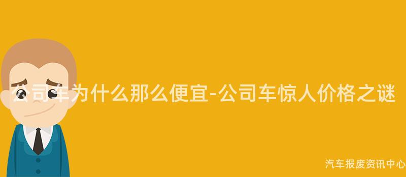 公司车为什么那么便宜-公司车惊人价格之谜