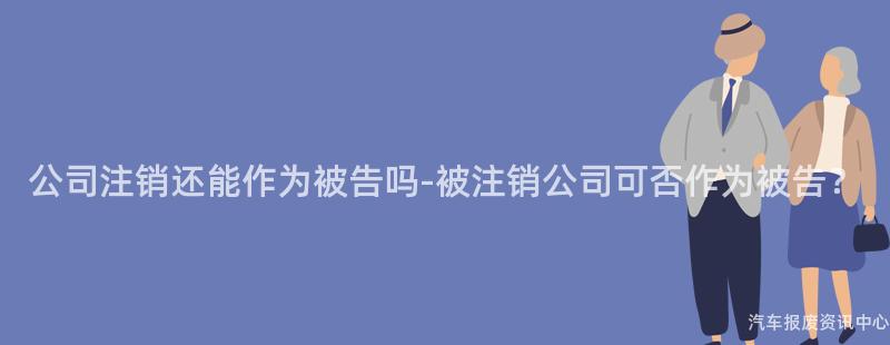 公司注销还能作为被告吗-被注销公司可否作为被告？