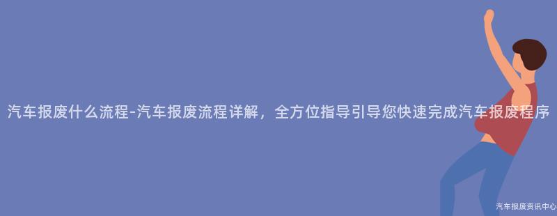 汽车报废什么流程-汽车报废流程详解，全方位指导引导您快速完成汽车报废程序
