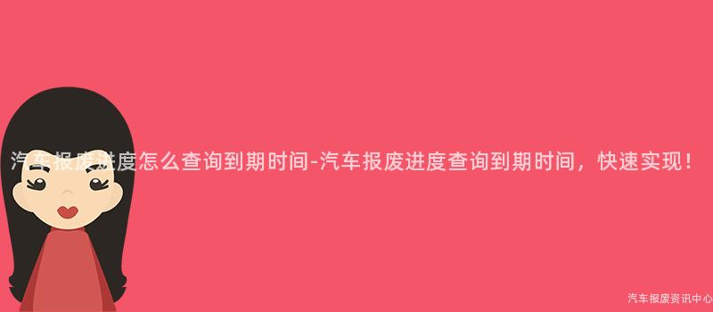 汽车报废进度怎么查询到期时间-汽车报废进度查询到期时间，快速实现！