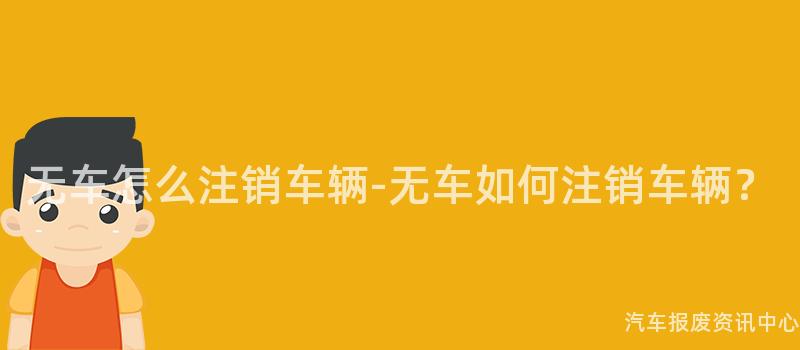 无车怎么注销车辆-无车如何注销车辆？