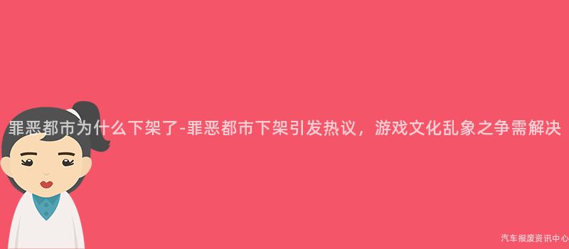 罪恶都市为什么下架了-罪恶都市下架引发热议，游戏文化乱象之争需解决