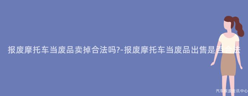 报废摩托车当废品卖掉合法吗?-报废摩托车当废品出售是否合法