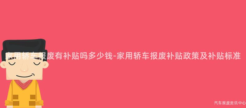 家用轿车报废有补贴吗多少钱-家用轿车报废补贴政策及补贴标准