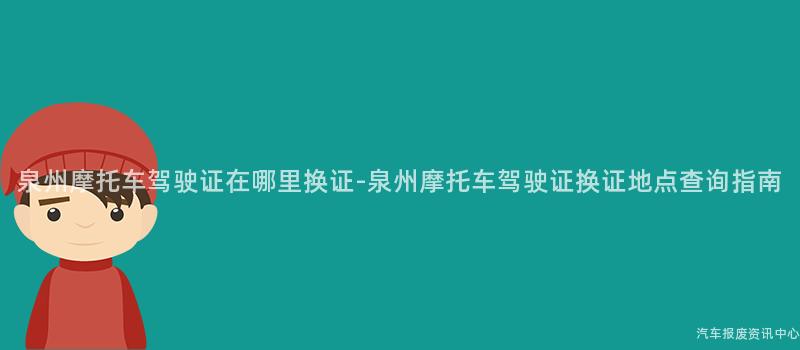 泉州摩托车驾驶证在哪里换证-泉州摩托车驾驶证换证地点查询指南