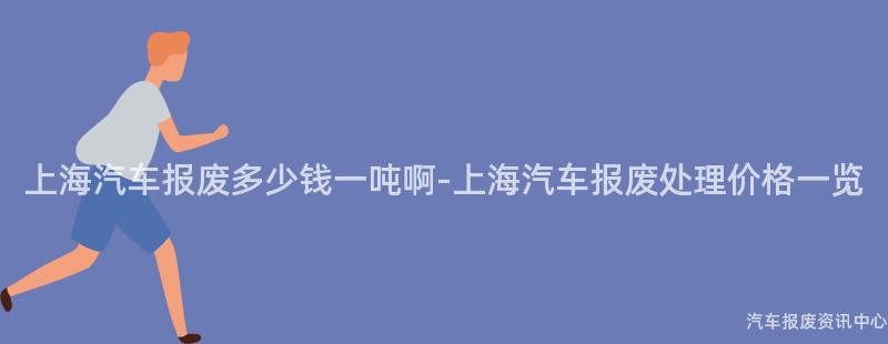 上海汽车报废多少钱一吨啊-上海汽车报废处理价格一览