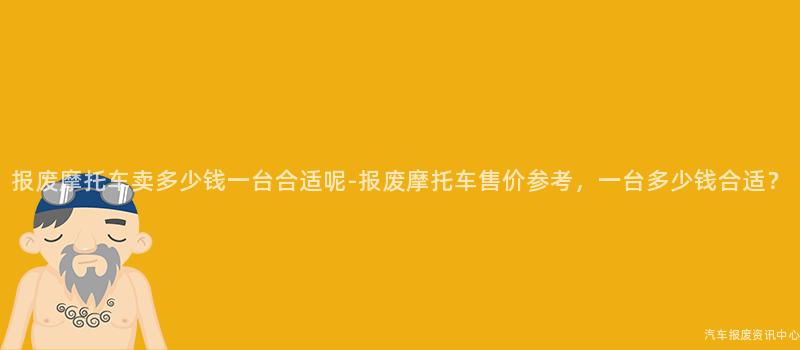 报废摩托车卖多少钱一台合适呢-报废摩托车售价参考，一台多少钱合适？