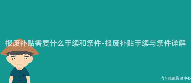 报废补贴需要什么手续和条件-报废补贴手续与条件详解