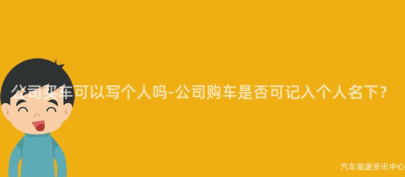 公司买车可以写个人吗-公司购车是否可记入个人名下？
