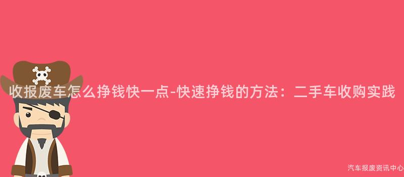 收报废车怎么挣钱快一点-快速挣钱的方法：二手车收购实践