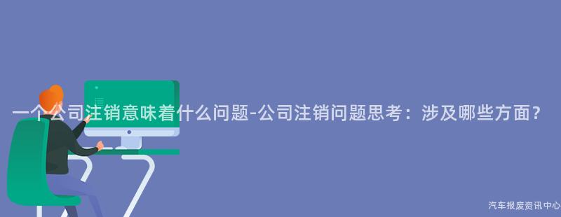 一个公司注销意味着什么问题-公司注销问题思考：涉及哪些方面？