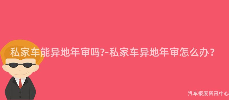 私家车能异地年审吗?-私家车异地年审怎么办？