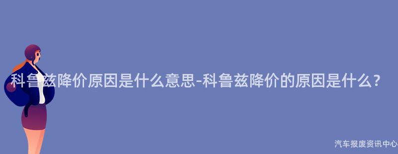 科鲁兹降价原因是什么意思-科鲁兹降价的原因是什么？