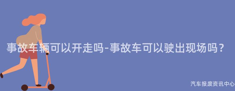 事故车辆可以开走吗-事故车可以驶出现场吗？