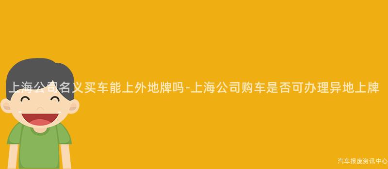 上海公司名义买车能上外地牌吗-上海公司购车是否可办理异地上牌
