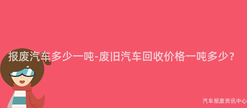 报废汽车多少一吨-废旧汽车回收价格一吨多少？