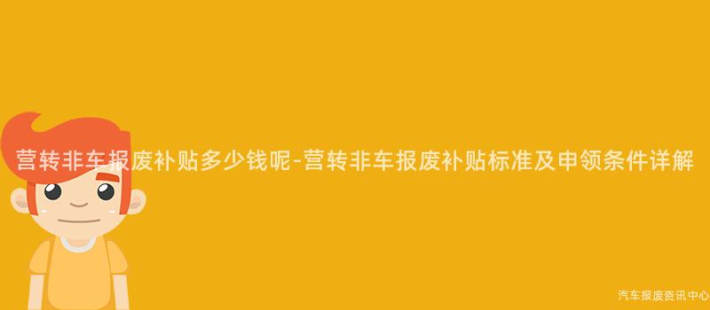 营转非车报废补贴多少钱呢-营转非车报废补贴标准及申领条件详解