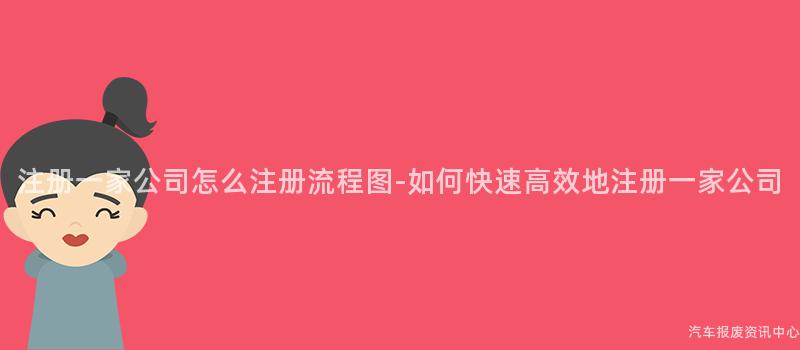 注册一家公司怎么注册流程图-如何快速高效地注册一家公司