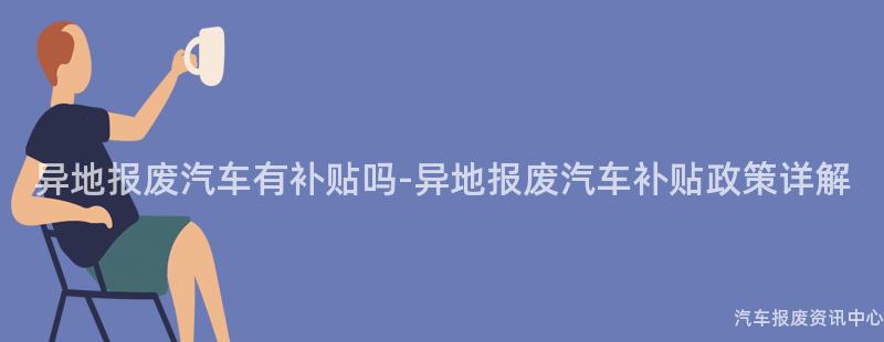 异地报废汽车有补贴吗-异地报废汽车补贴政策详解