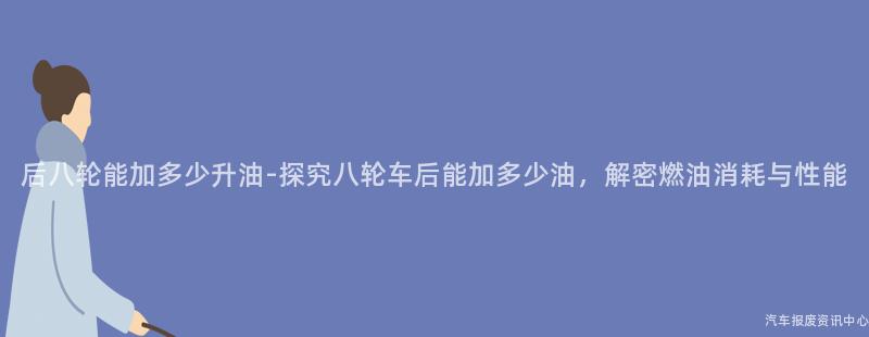 后八轮能加多少升油-探究八轮车后能加多少油，解密燃油消耗与性能