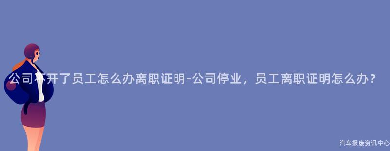 公司不开了员工怎么办离职证明-公司停业，员工离职证明怎么办？