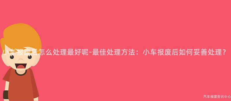 小车报废后怎么处理最好呢-最佳处理方法：小车报废后如何妥善处理？