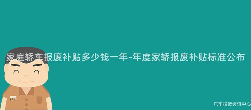 家庭轿车报废补贴多少钱一年-年度家轿报废补贴标准公布
