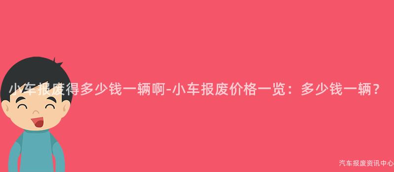 小车报废得多少钱一辆啊-小车报废价格一览：多少钱一辆？
