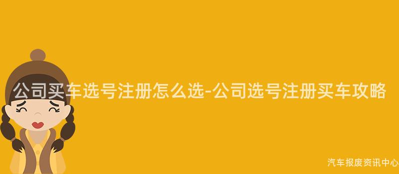公司买车选号注册怎么选-公司选号注册买车攻略