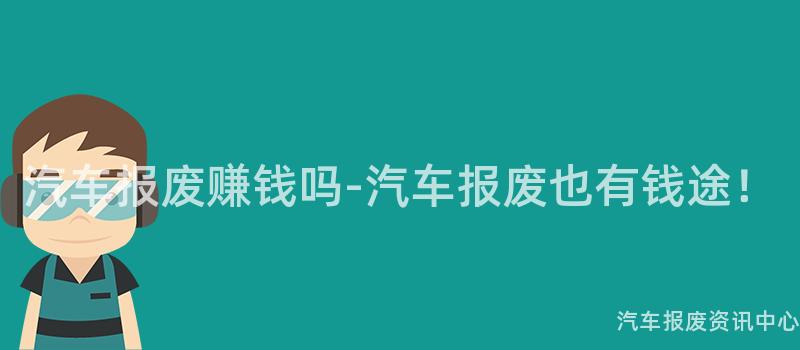 汽车报废赚钱吗-汽车报废也有钱途！