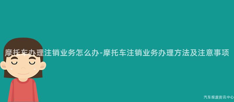 摩托车办理注销业务怎么办-摩托车注销业务办理方法及注意事项