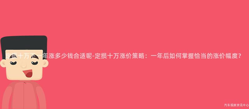 定损十万下一年涨多少钱合适呢-定损十万涨价策略：一年后如何掌握恰当的涨价幅度？