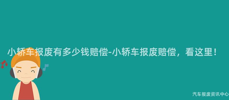 小轿车报废有多少钱赔偿-小轿车报废赔偿，看这里！