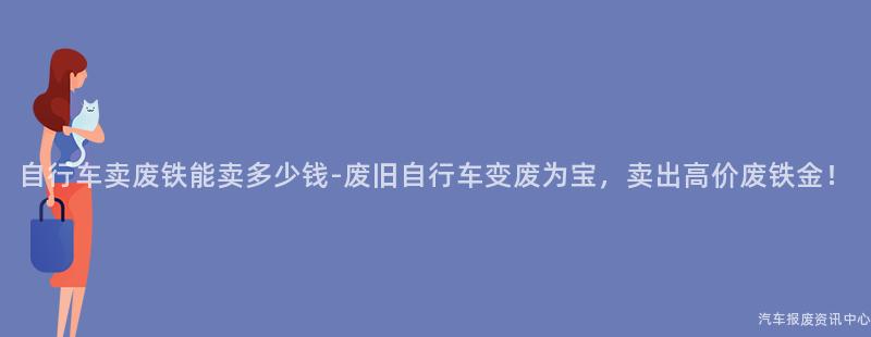 自行车卖废铁能卖多少钱-废旧自行车变废为宝，卖出高价废铁金！