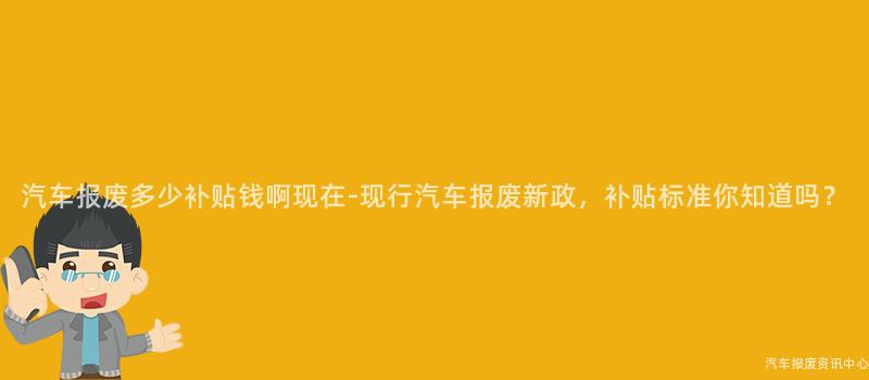 汽车报废多少补贴钱啊现在-现行汽车报废新政，补贴标准你知道吗？