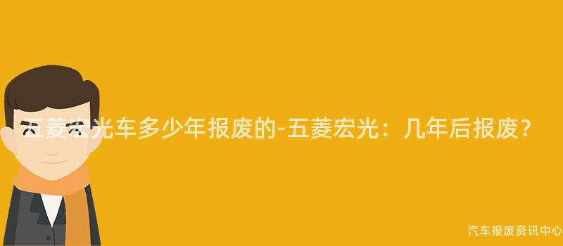 五菱宏光车多少年报废的-五菱宏光：几年后报废？
