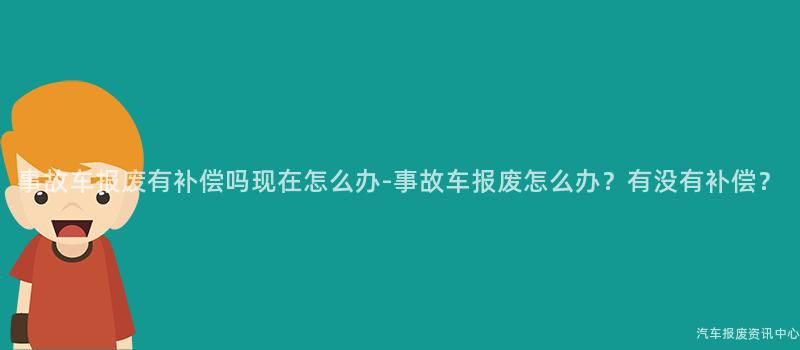事故车报废有补偿吗现在怎么办-事故车报废怎么办？有没有补偿？